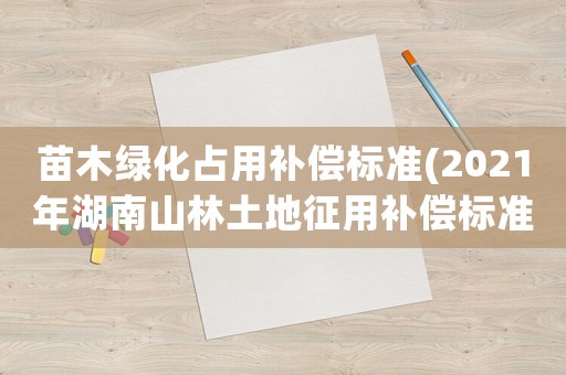 苗木綠化占用補償標準(2021年湖南山林土地征用補償標準？)