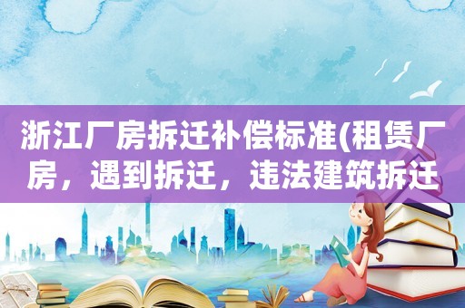 浙江廠房拆遷補償標準(租賃廠房，遇到拆遷，違法建筑拆遷法律規定不予補償嗎)