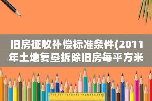 舊房征收補償標準條件(2011年土地復墾拆除舊房每平方米國家補償多少錢？)