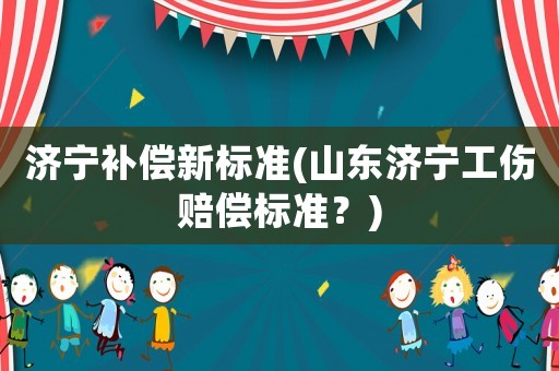 濟寧補償新標準(山東濟寧工傷賠償標準？)