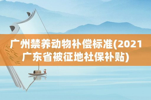 廣州禁養(yǎng)動(dòng)物補(bǔ)償標(biāo)準(zhǔn)(2021廣東省被征地社保補(bǔ)貼)