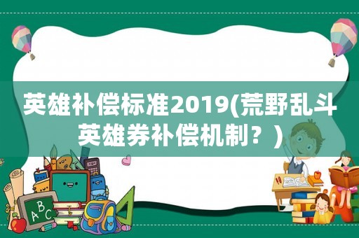 英雄補(bǔ)償標(biāo)準(zhǔn)2019(荒野亂斗英雄券補(bǔ)償機(jī)制？)