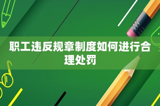 職工違反規章制度如何進行合理處罰