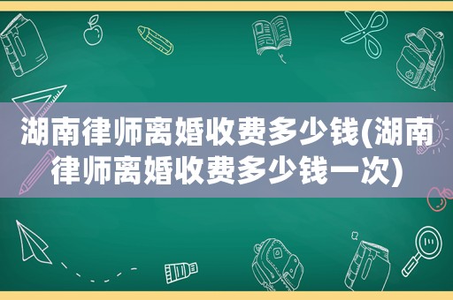 湖南律師離婚收費多少錢(湖南律師離婚收費多少錢一次)