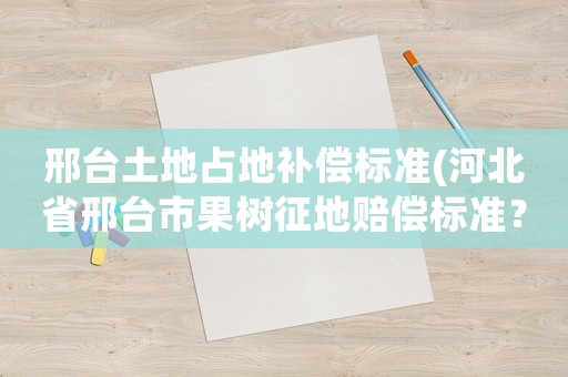 邢臺土地占地補償標準(河北省邢臺市果樹征地賠償標準？)