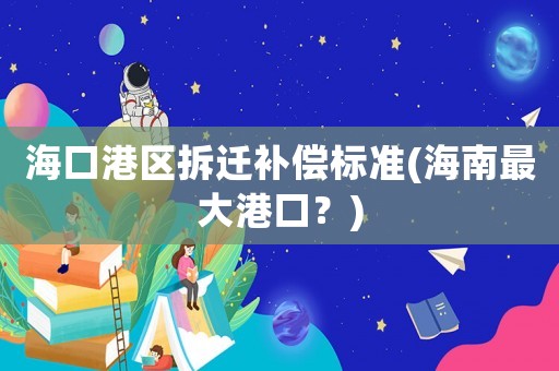 海口港區(qū)拆遷補償標準(海南最大港口？)