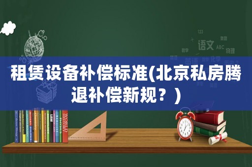 租賃設備補償標準(北京私房騰退補償新規？)