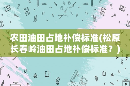 農田油田占地補償標準(松原長春嶺油田占地補償標準？)