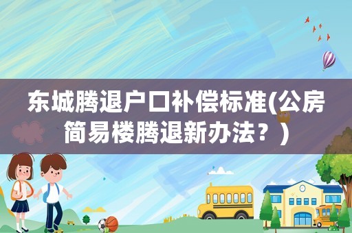 東城騰退戶口補償標準(公房簡易樓騰退新辦法？)