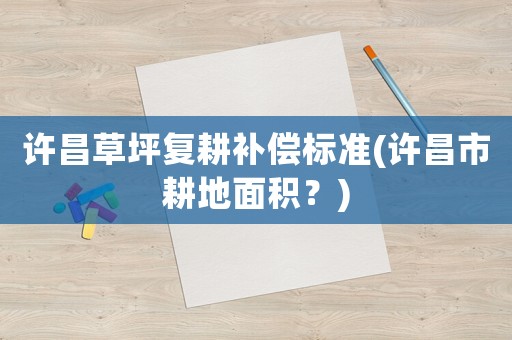 許昌草坪復耕補償標準(許昌市耕地面積？)