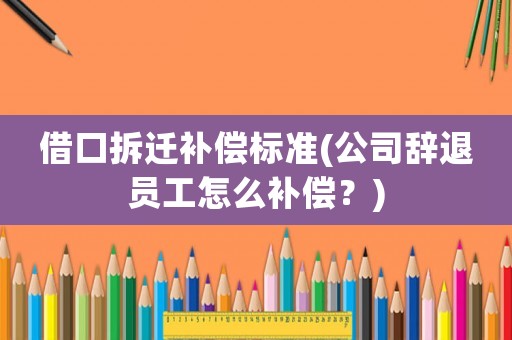 借口拆遷補償標準(公司辭退員工怎么補償？)
