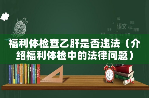 福利體檢查乙肝是否違法（介紹福利體檢中的法律問題）