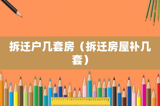 拆遷戶幾套房（拆遷房屋補幾套）