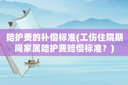 陪護(hù)費(fèi)的補(bǔ)償標(biāo)準(zhǔn)(工傷住院期間家屬陪護(hù)費(fèi)賠償標(biāo)準(zhǔn)？)