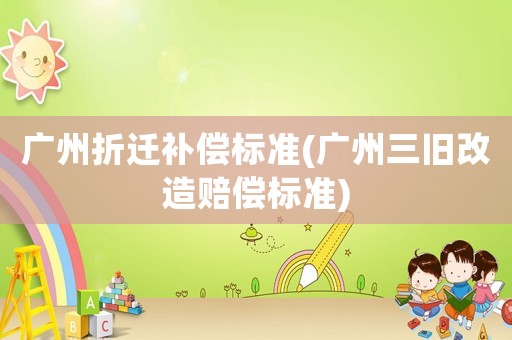 廣州折遷補(bǔ)償標(biāo)準(zhǔn)(廣州三舊改造賠償標(biāo)準(zhǔn))