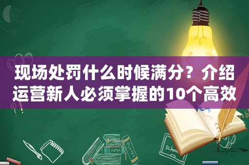 現(xiàn)場(chǎng)處罰什么時(shí)候滿分？介紹運(yùn)營(yíng)新人必須掌握的10個(gè)高效方法