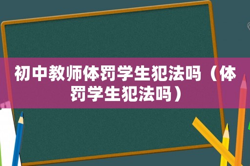 初中教師體罰學生犯法嗎（體罰學生犯法嗎）