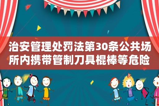 治安管理處罰法第30條公共場所內攜帶管制刀具棍棒等危險物品的處罰規定新標題不要讓危險物品毀掉你的未來，了解治安管理處罰法第30條