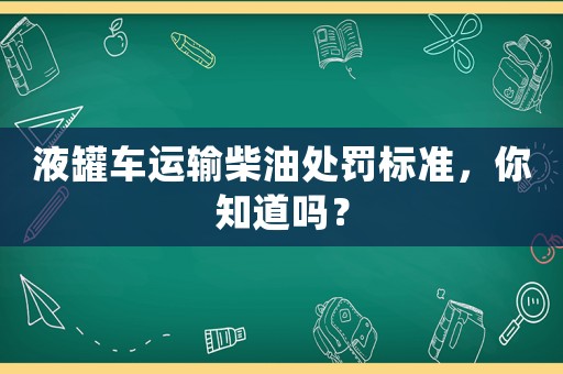 液罐車運輸柴油處罰標準，你知道嗎？