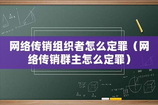 網絡傳銷組織者怎么定罪（網絡傳銷群主怎么定罪）