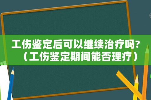 工傷鑒定后可以繼續治療嗎?（工傷鑒定期間能否理療）