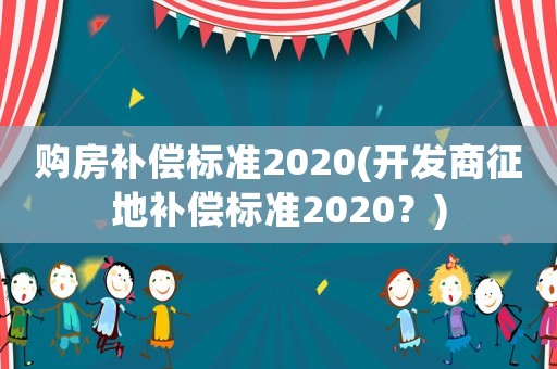 購房補償標(biāo)準(zhǔn)2020(開發(fā)商征地補償標(biāo)準(zhǔn)2020？)