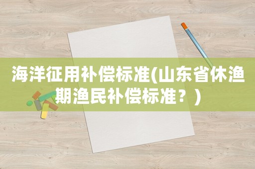 海洋征用補償標準(山東省休漁期漁民補償標準？)