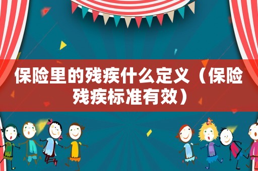 保險(xiǎn)里的殘疾什么定義（保險(xiǎn)殘疾標(biāo)準(zhǔn)有效）