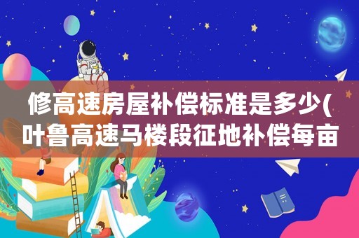 修高速房屋補償標準是多少(葉魯高速馬樓段征地補償每畝多少錢？)