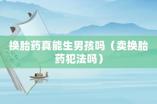 換胎藥真能生男孩嗎（賣換胎藥犯法嗎）