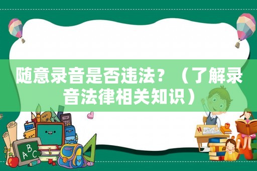 隨意錄音是否違法？（了解錄音法律相關(guān)知識(shí)）