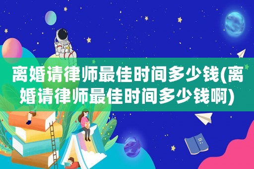 離婚請律師最佳時間多少錢(離婚請律師最佳時間多少錢啊)