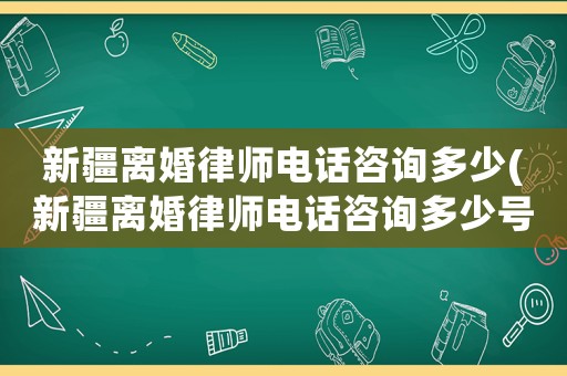 新疆離婚律師電話咨詢多少(新疆離婚律師電話咨詢多少號)