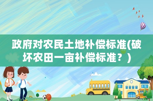 政府對(duì)農(nóng)民土地補(bǔ)償標(biāo)準(zhǔn)(破壞農(nóng)田一畝補(bǔ)償標(biāo)準(zhǔn)？)