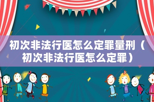 初次非法行醫怎么定罪量刑（初次非法行醫怎么定罪）