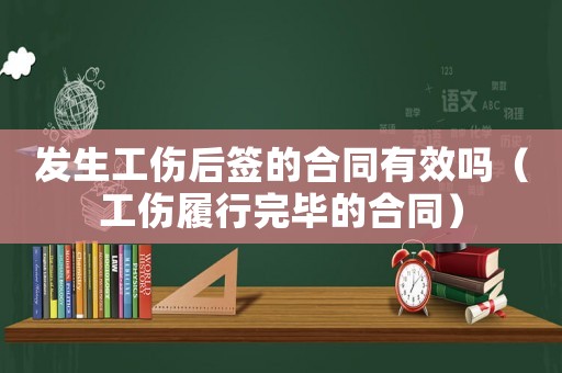 發(fā)生工傷后簽的合同有效嗎（工傷履行完畢的合同）