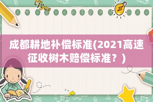 成都耕地補償標準(2021高速征收樹木賠償標準？)