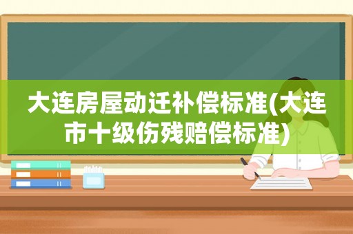 大連房屋動遷補償標準(大連市十級傷殘賠償標準)
