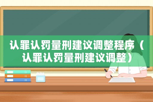 認(rèn)罪認(rèn)罰量刑建議調(diào)整程序（認(rèn)罪認(rèn)罰量刑建議調(diào)整）