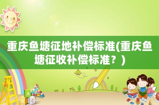 重慶魚塘征地補償標準(重慶魚塘征收補償標準？)