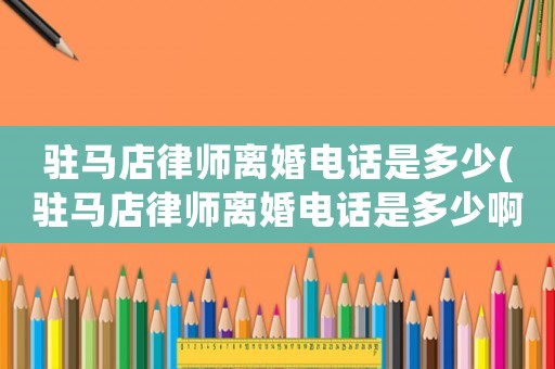 駐馬店律師離婚電話是多少(駐馬店律師離婚電話是多少啊)