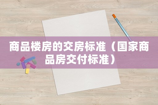 商品樓房的交房標(biāo)準(zhǔn)（國家商品房交付標(biāo)準(zhǔn)）