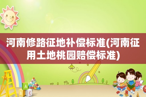 河南修路征地補償標準(河南征用土地桃園賠償標準)