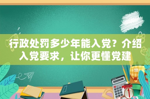 行政處罰多少年能入黨？介紹入黨要求，讓你更懂黨建