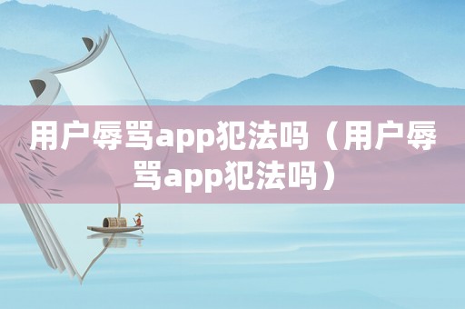 用戶辱罵app犯法嗎（用戶辱罵app犯法嗎）