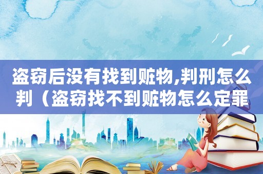 盜竊后沒有找到贓物,判刑怎么判（盜竊找不到贓物怎么定罪）