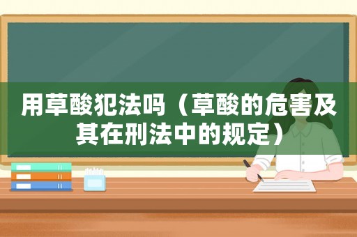 用草酸犯法嗎（草酸的危害及其在刑法中的規(guī)定）