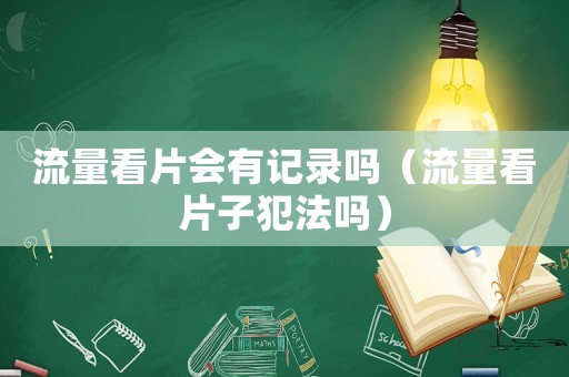 流量看片會有記錄嗎（流量看片子犯法嗎）