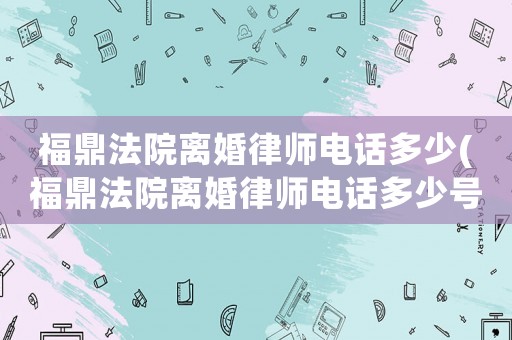 福鼎法院離婚律師電話多少(福鼎法院離婚律師電話多少號(hào)碼)