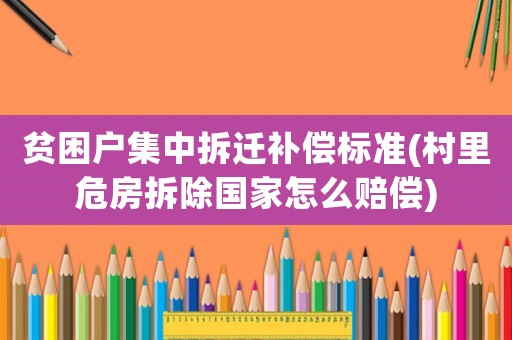 貧困戶集中拆遷補償標準(村里危房拆除國家怎么賠償)